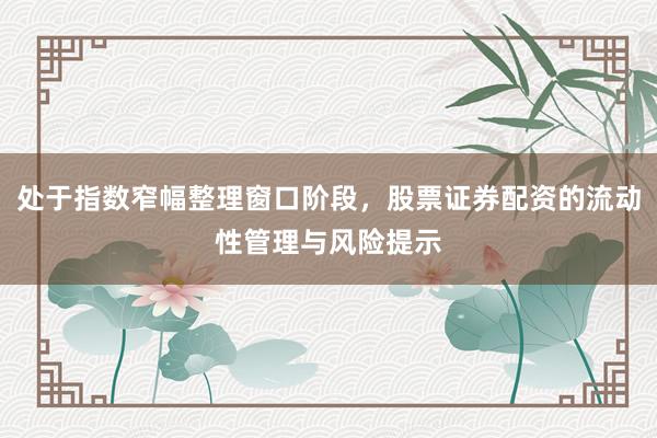 处于指数窄幅整理窗口阶段，股票证券配资的流动性管理与风险提示