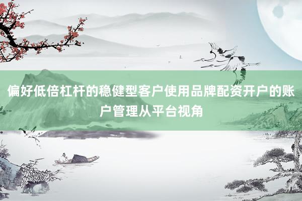 偏好低倍杠杆的稳健型客户使用品牌配资开户的账户管理从平台视角