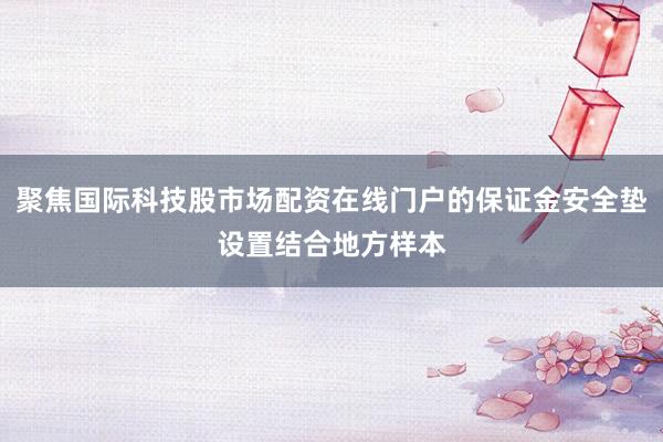聚焦国际科技股市场配资在线门户的保证金安全垫设置结合地方样本