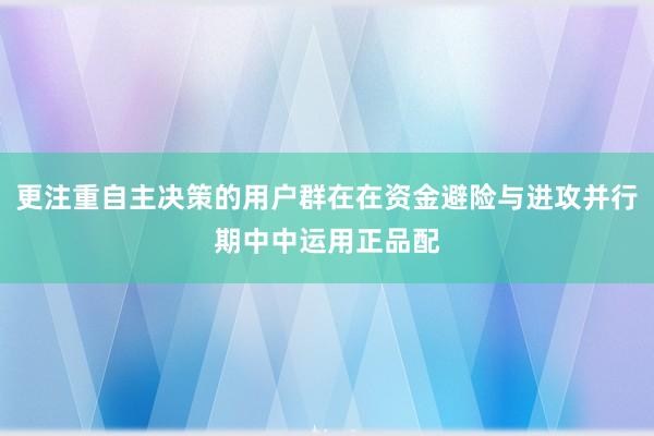 更注重自主决策的用户群在在资金避险与进攻并行期中中运用正品配