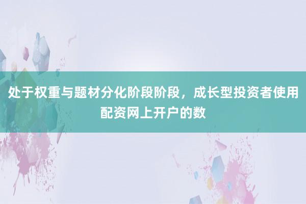 处于权重与题材分化阶段阶段，成长型投资者使用配资网上开户的数