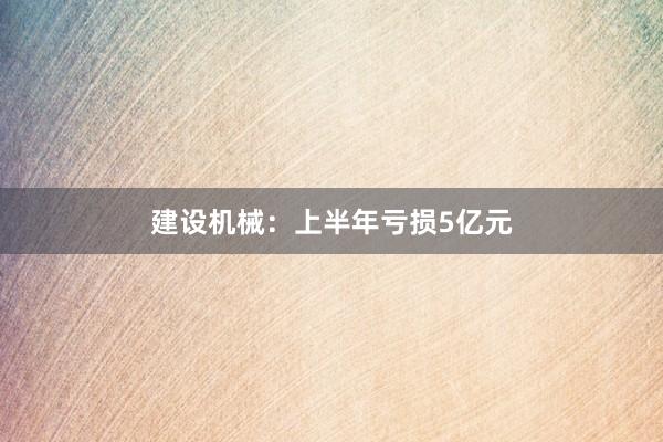 建设机械：上半年亏损5亿元