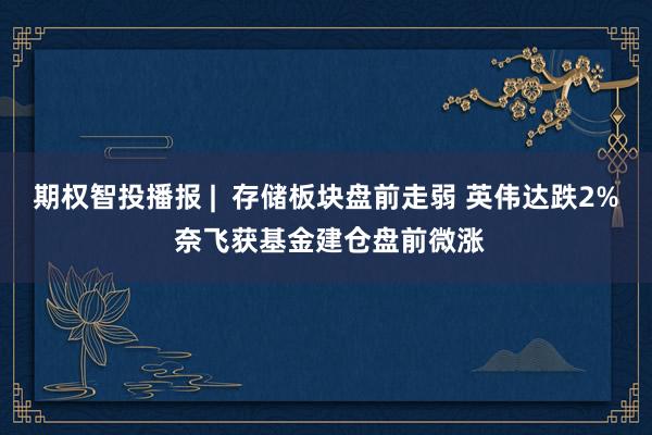 期权智投播报 |  存储板块盘前走弱 英伟达跌2% 奈飞获基金建仓盘前微涨
