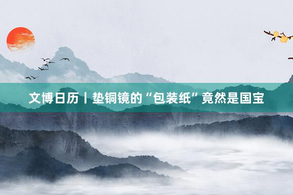 文博日历丨垫铜镜的“包装纸”竟然是国宝