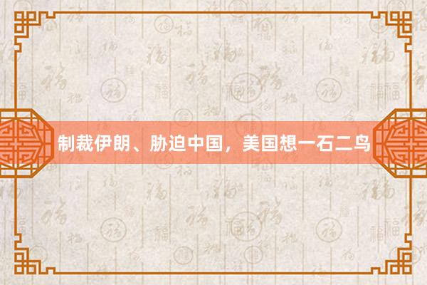 制裁伊朗、胁迫中国，美国想一石二鸟