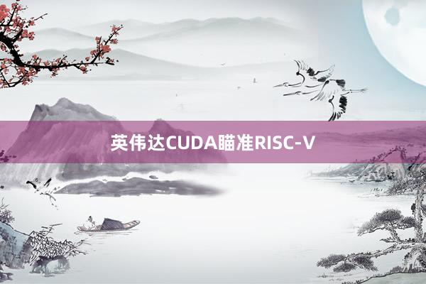 英伟达CUDA瞄准RISC‑V