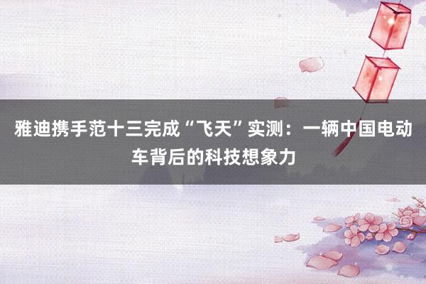 雅迪携手范十三完成“飞天”实测：一辆中国电动车背后的科技想象力