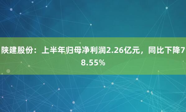 陕建股份：上半年归母净利润2.26亿元，同比下降78.55%