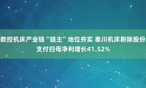 数控机床产业链“链主”地位夯实 秦川机床剔除股份支付归母净利增长41.52%