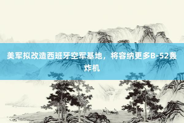 美军拟改造西班牙空军基地，将容纳更多B-52轰炸机