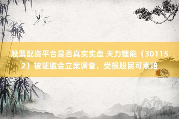 股票配资平台是否真实实盘 天力锂能（301152）被证监会立案调查，受损股民可索赔
