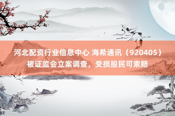 河北配资行业信息中心 海希通讯（920405）被证监会立案调查，受损股民可索赔