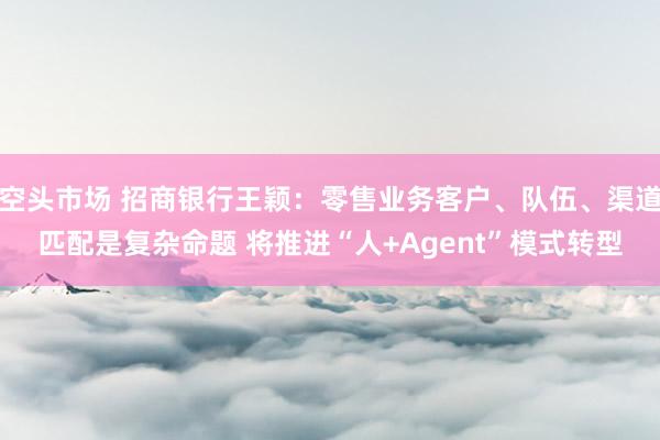 空头市场 招商银行王颖：零售业务客户、队伍、渠道匹配是复杂命题 将推进“人+Agent”模式转型