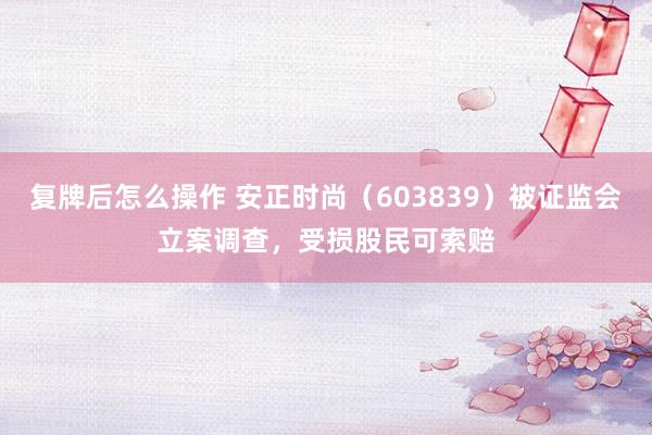 复牌后怎么操作 安正时尚（603839）被证监会立案调查，受损股民可索赔