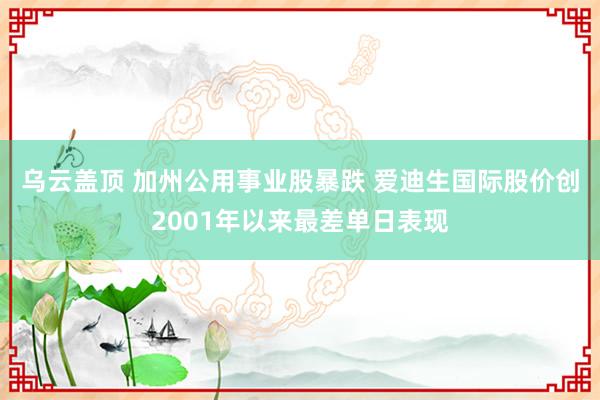 乌云盖顶 加州公用事业股暴跌 爱迪生国际股价创2001年以来最差单日表现