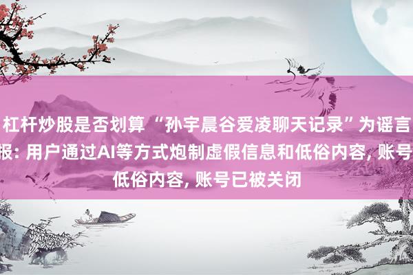 杠杆炒股是否划算 “孙宇晨谷爱凌聊天记录”为谣言, 微博通报: 用户通过AI等方式炮制虚假信息和低俗内容, 账号已被关闭