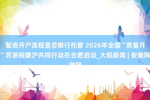 配资开户流程是否银行托管 2026年全国“质量月”苏浙皖赣沪共同行动在合肥启动_大皖新闻 | 安徽网