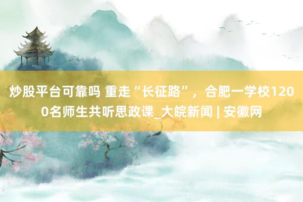 炒股平台可靠吗 ﻿重走“长征路”，合肥一学校1200名师生共听思政课_大皖新闻 | 安徽网