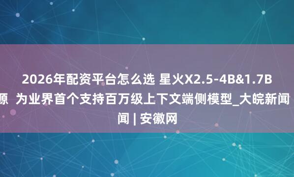 2026年配资平台怎么选 星火X2.5-4B&1.7B正式开源  为业界首个支持百万级上下文端侧模型_大皖新闻 | 安徽网