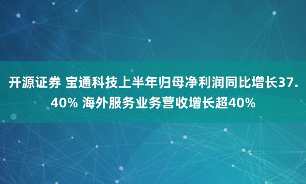 开源证券 宝通科技上半年归母净利润同比增长37.40% 海外服务业务营收增长超40%