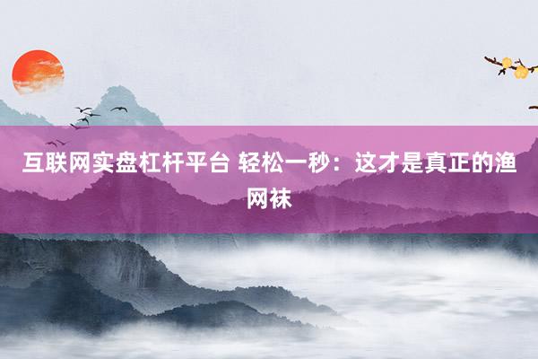 互联网实盘杠杆平台 轻松一秒:这才是真正的渔网袜