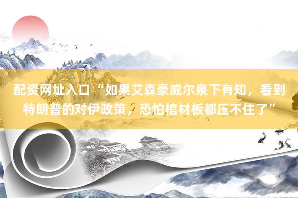 配资网址入口 “如果艾森豪威尔泉下有知，看到特朗普的对伊政策，恐怕棺材板都压不住了”