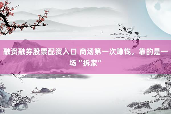 融资融券股票配资入口 商汤第一次赚钱，靠的是一场“拆家”