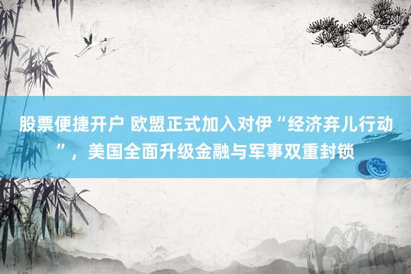 股票便捷开户 欧盟正式加入对伊“经济弃儿行动”，美国全面升级金融与军事双重封锁