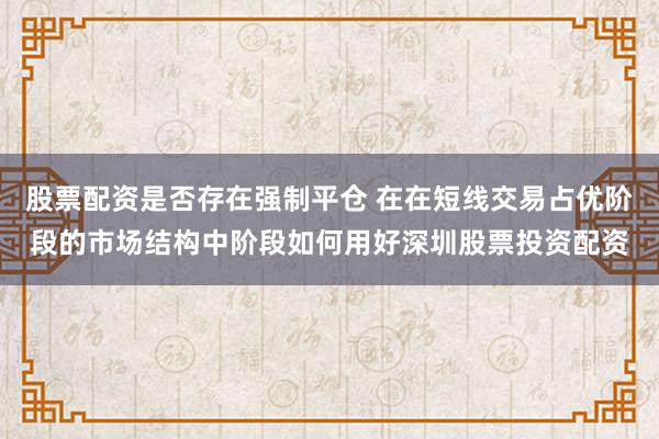 股票配资是否存在强制平仓 在在短线交易占优阶段的市场结构中阶段如何用好深圳股票投资配资