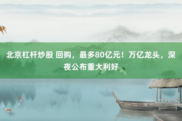 北京杠杆炒股 回购，最多80亿元！万亿龙头，深夜公布重大利好