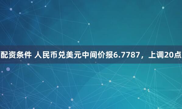 配资条件 人民币兑美元中间价报6.7787，上调20点