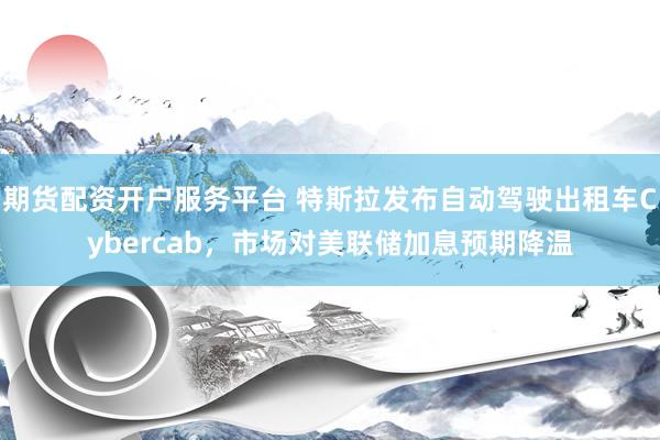 期货配资开户服务平台 特斯拉发布自动驾驶出租车Cybercab，市场对美联储加息预期降温