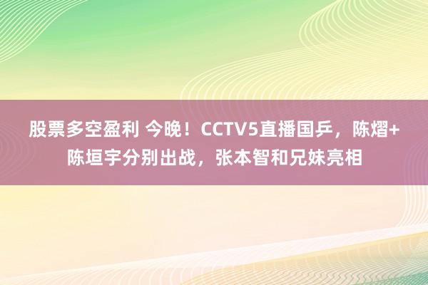 股票多空盈利 今晚!CCTV5直播国乒,陈熠+陈垣宇分别出战,张本智和兄妹亮相