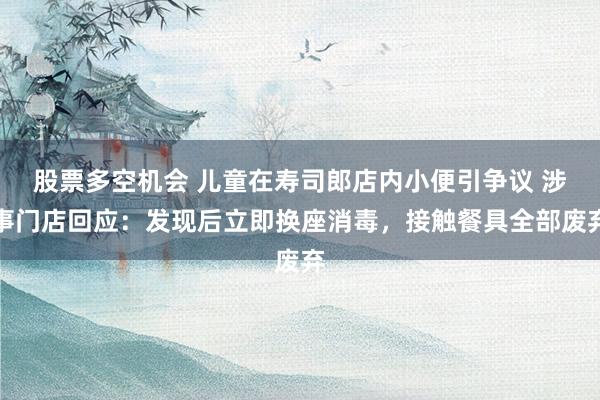 股票多空机会 儿童在寿司郎店内小便引争议 涉事门店回应：发现后立即换座消毒，接触餐具全部废弃
