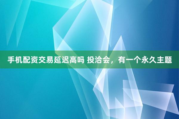 手机配资交易延迟高吗 投洽会，有一个永久主题