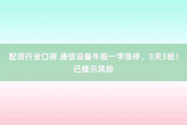 配资行业口碑 通信设备牛股一字涨停，3天3板！已提示风险