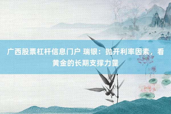 广西股票杠杆信息门户 瑞银：抛开利率因素，看黄金的长期支撑力量