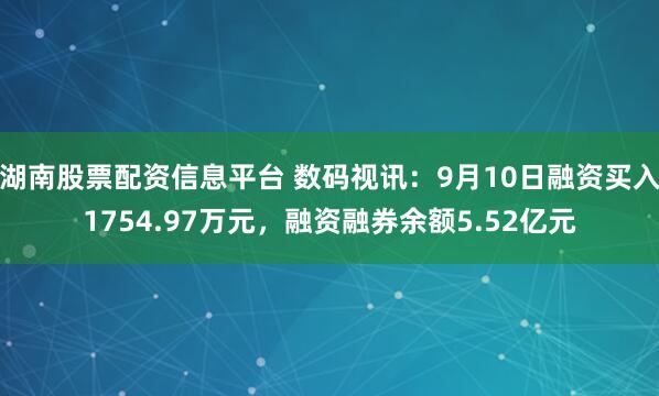 湖南股票配资信息平台 数码视讯：9月10日融资买入1754.97万元，融资融券余额5.52亿元