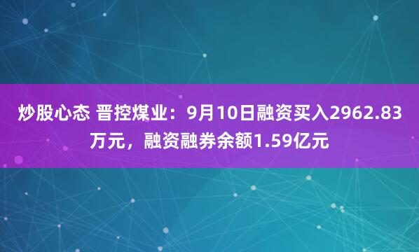炒股心态 晋控煤业：9月10日融资买入2962.83万元，融资融券余额1.59亿元