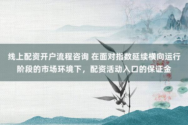 线上配资开户流程咨询 在面对指数延续横向运行阶段的市场环境下，配资活动入口的保证金