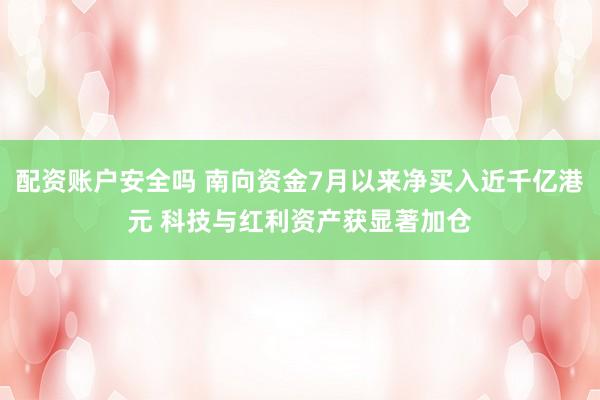 配资账户安全吗 南向资金7月以来净买入近千亿港元 科技与红利资产获显著加仓