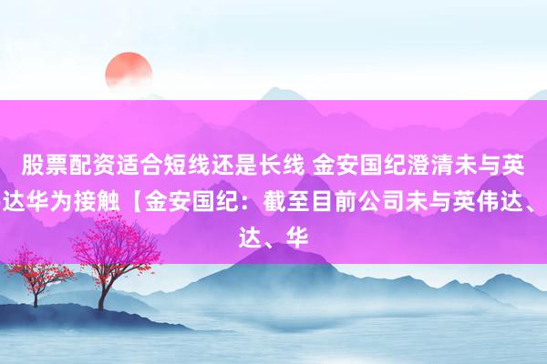 股票配资适合短线还是长线 金安国纪澄清未与英伟达华为接触【金安国纪：截至目前公司未与英伟达、华
