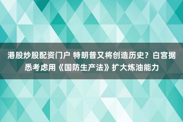 港股炒股配资门户 特朗普又将创造历史？白宫据悉考虑用《国防生产法》扩大炼油能力