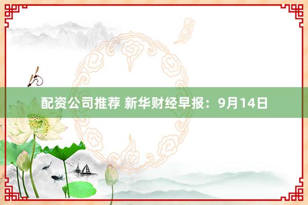 配资公司推荐 新华财经早报：9月14日