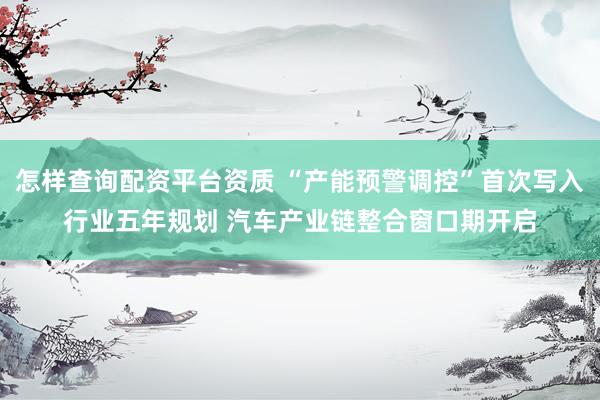 怎样查询配资平台资质 “产能预警调控”首次写入行业五年规划 汽车产业链整合窗口期开启
