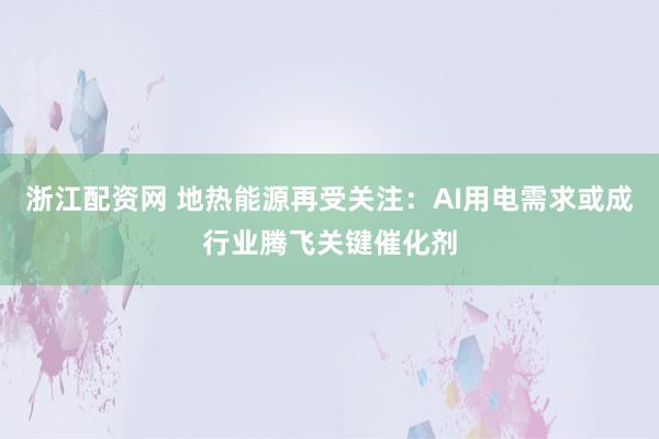 浙江配资网 地热能源再受关注：AI用电需求或成行业腾飞关键催化剂