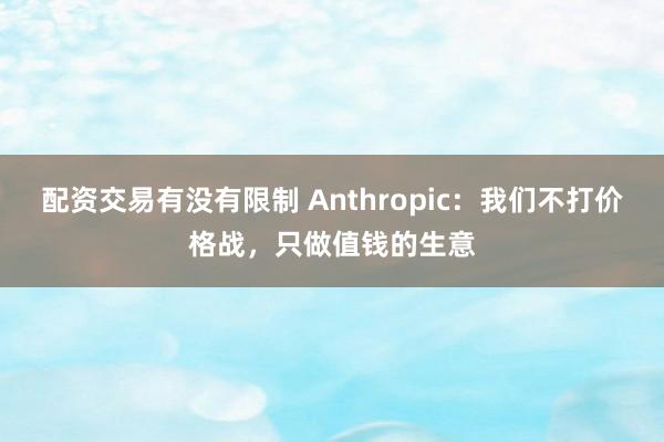 配资交易有没有限制 Anthropic：我们不打价格战，只做值钱的生意