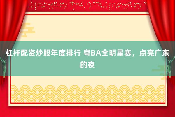 杠杆配资炒股年度排行 粤BA全明星赛,点亮广东的夜