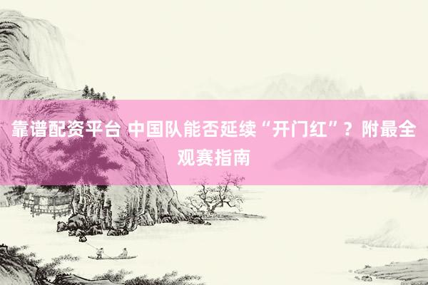 靠谱配资平台 中国队能否延续“开门红”？附最全观赛指南