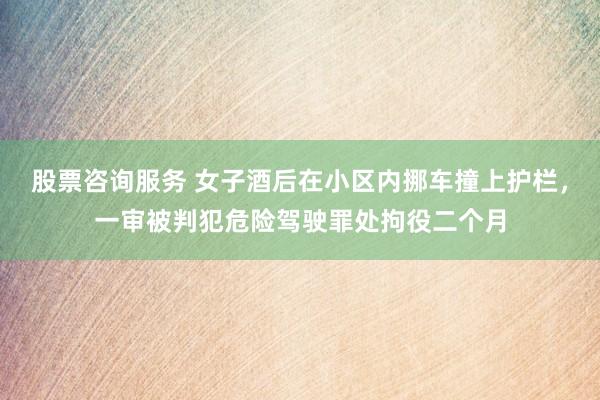 股票咨询服务 女子酒后在小区内挪车撞上护栏，一审被判犯危险驾驶罪处拘役二个月